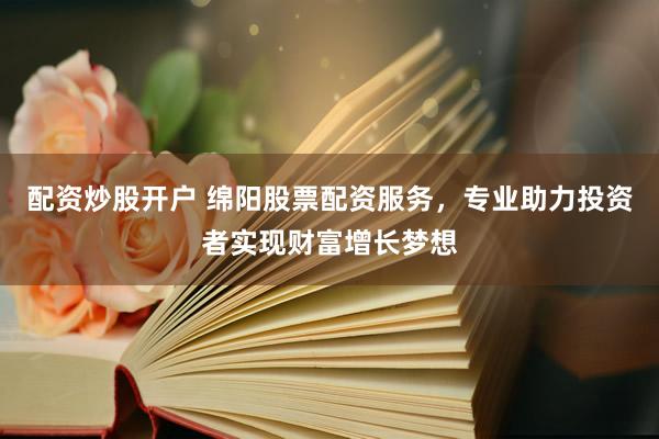 配资炒股开户 绵阳股票配资服务，专业助力投资者实现财富增长梦想