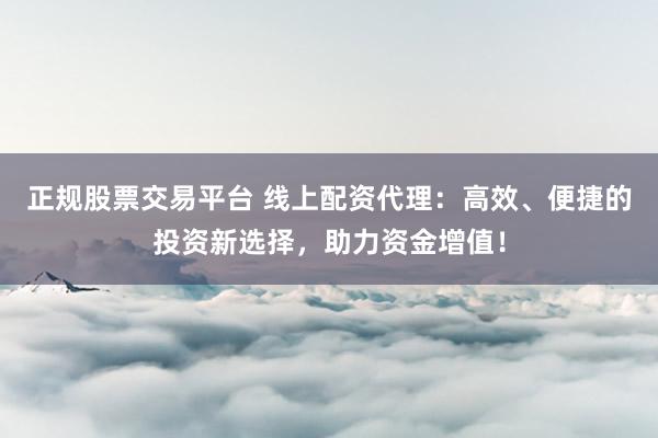 正规股票交易平台 线上配资代理：高效、便捷的投资新选择，助力资金增值！