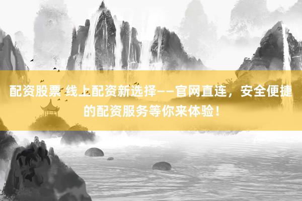 配资股票 线上配资新选择——官网直连，安全便捷的配资服务等你来体验！