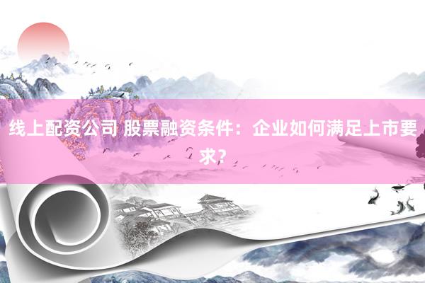 线上配资公司 股票融资条件：企业如何满足上市要求？