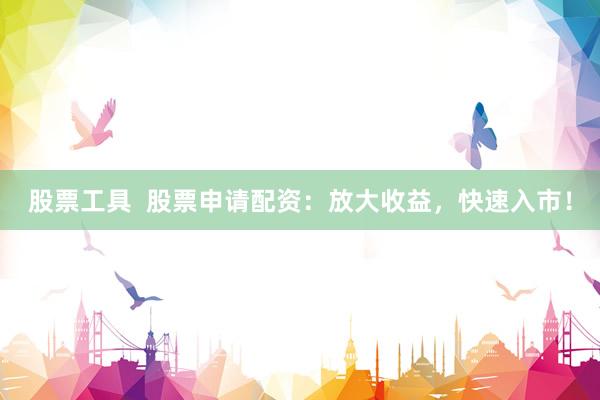 股票工具  股票申请配资：放大收益，快速入市！