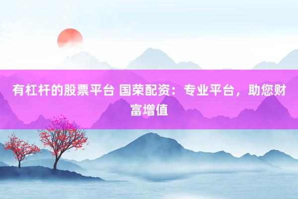 有杠杆的股票平台 国荣配资：专业平台，助您财富增值