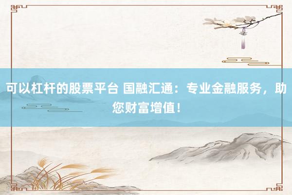 可以杠杆的股票平台 国融汇通：专业金融服务，助您财富增值！