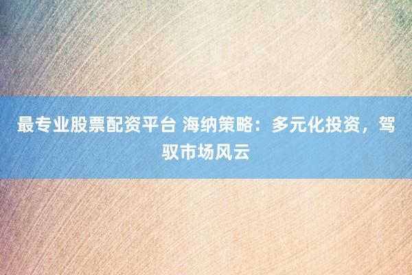 最专业股票配资平台 海纳策略：多元化投资，驾驭市场风云