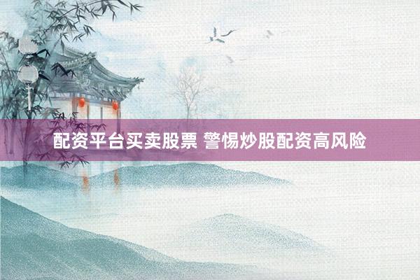 配资平台买卖股票 警惕炒股配资高风险