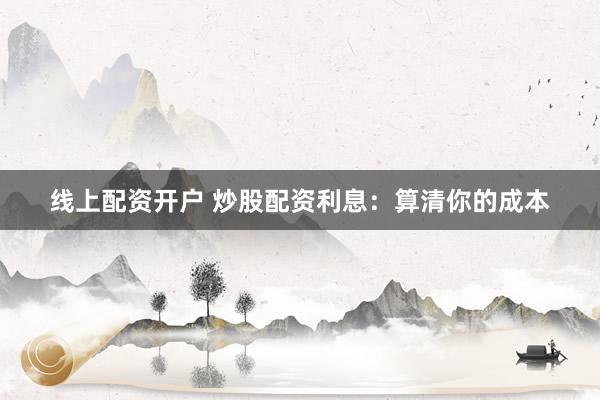 线上配资开户 炒股配资利息：算清你的成本
