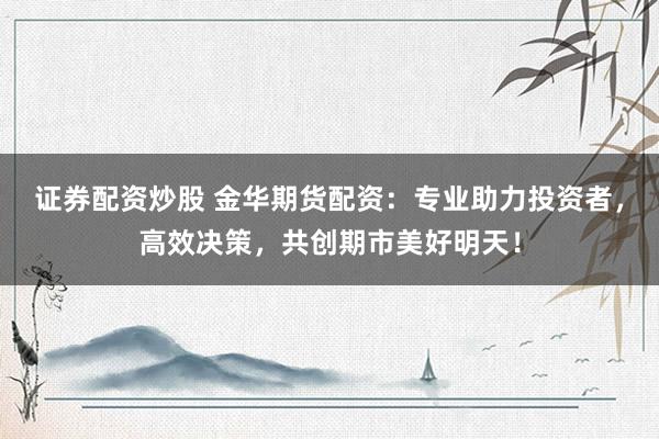 证券配资炒股 金华期货配资：专业助力投资者，高效决策，共创期市美好明天！