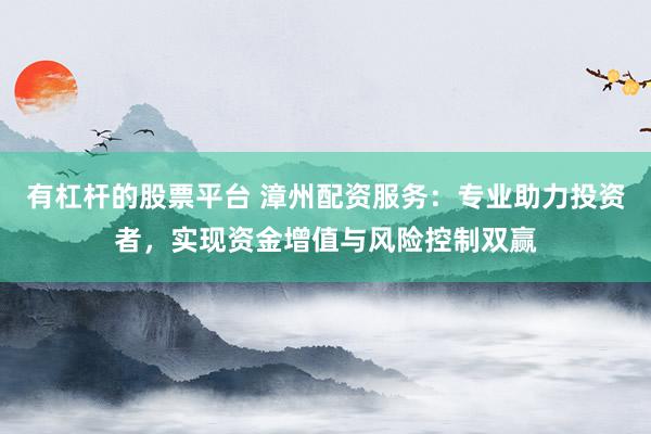 有杠杆的股票平台 漳州配资服务：专业助力投资者，实现资金增值与风险控制双赢