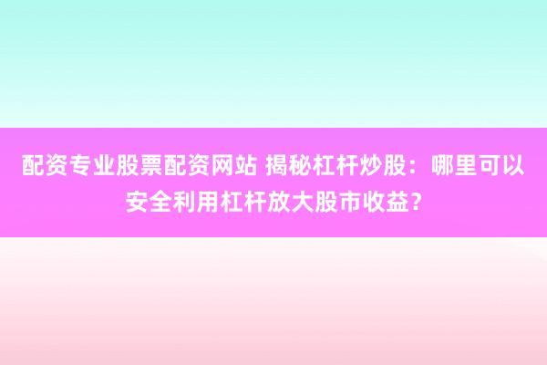 配资专业股票配资网站 揭秘杠杆炒股：哪里可以安全利用杠杆放大股市收益？