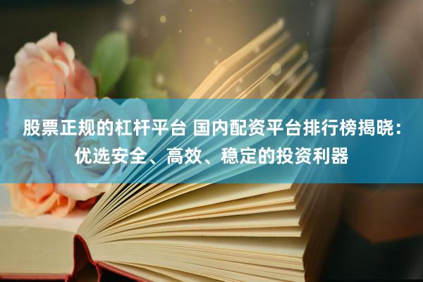 股票正规的杠杆平台 国内配资平台排行榜揭晓：优选安全、高效、稳定的投资利器