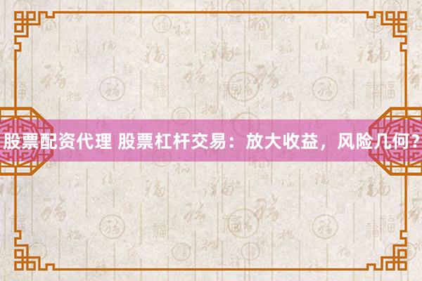 股票配资代理 股票杠杆交易：放大收益，风险几何？