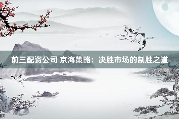 前三配资公司 京海策略：决胜市场的制胜之道
