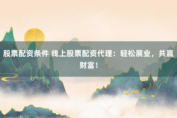 股票配资条件 线上股票配资代理：轻松展业，共赢财富！