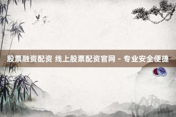 股票融资配资 线上股票配资官网 - 专业安全便捷