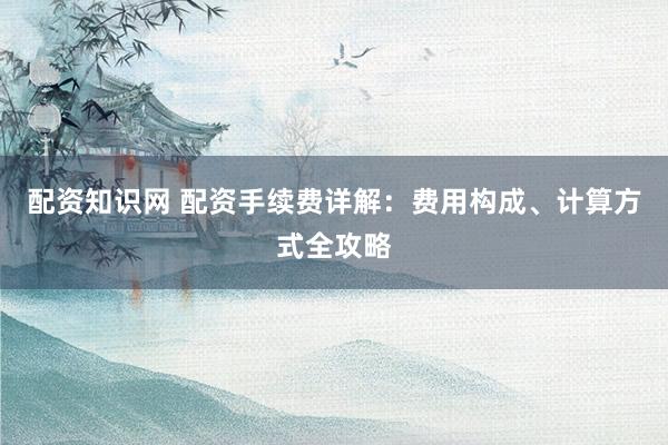 配资知识网 配资手续费详解：费用构成、计算方式全攻略