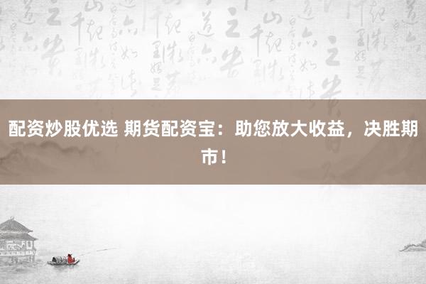 配资炒股优选 期货配资宝：助您放大收益，决胜期市！