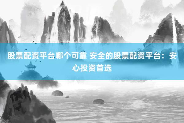 股票配资平台哪个可靠 安全的股票配资平台：安心投资首选
