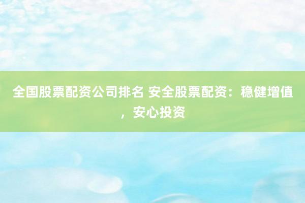 全国股票配资公司排名 安全股票配资：稳健增值，<a href=