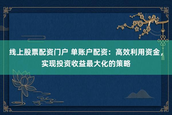 线上股票配资门户 单账户配资：高效利用资金，实现投资收益最大化的策略