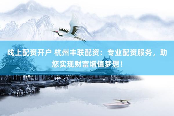 线上配资开户 杭州丰联配资：专业配资服务，助您实现财富增值梦想！