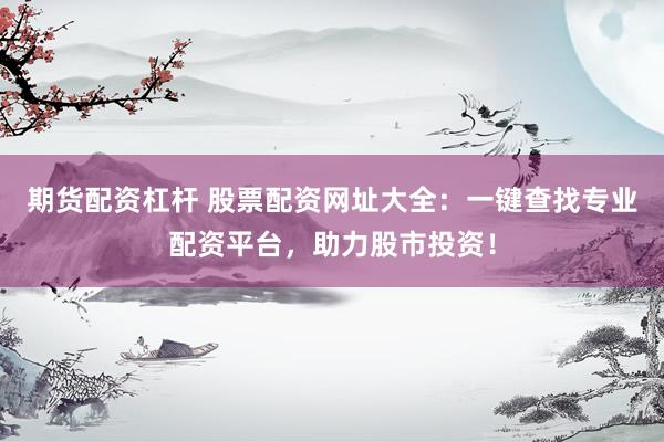 期货配资杠杆 股票配资网址大全：一键查找专业配资平台，助力股市投资！