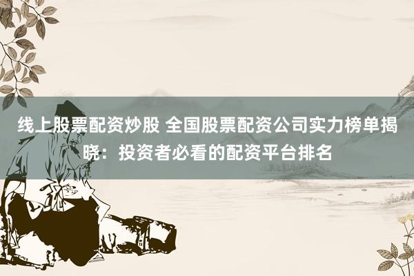 线上股票配资炒股 全国股票配资公司实力榜单揭晓：投资者必看的配资平台排名