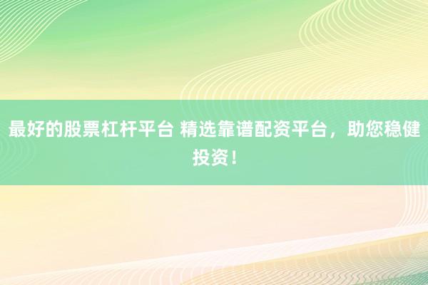 最好的股票杠杆平台 精选靠谱配资平台，助您稳健投资！