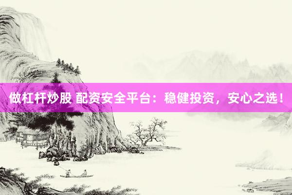 做杠杆炒股 配资安全平台：稳健投资，安心之选！