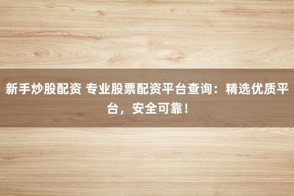 新手炒股配资 专业股票配资平台查询：精选优质平台，安全可靠！