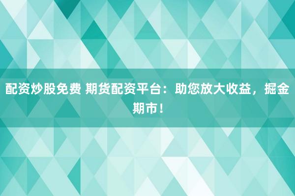 配资炒股免费 期货配资平台：助您放大收益，掘金期市！