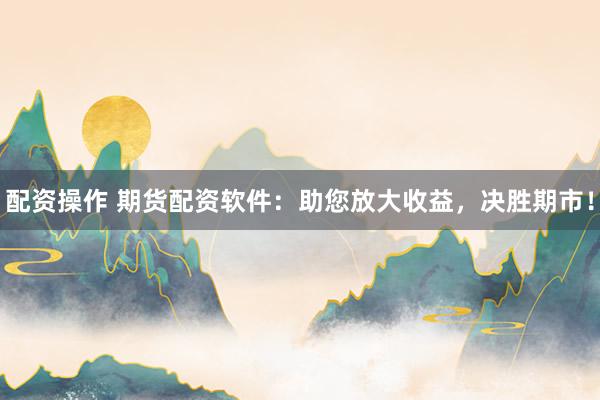 配资操作 期货配资软件：助您放大收益，决胜期市！