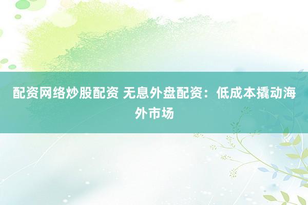 配资网络炒股配资 无息外盘配资：低成本撬动海外市场
