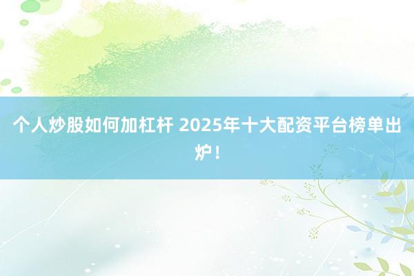 个人炒股如何加杠杆 2025年十大配资平台榜单出炉！