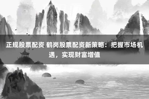 正规股票配资 鹤岗股票配资新策略：把握市场机遇，实现财富增值