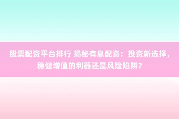 股票配资平台排行 揭秘有息配资：投资新选择，稳健增值的利器还是风险陷阱？