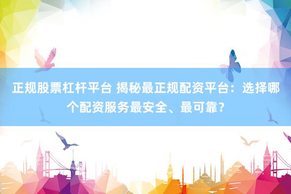 正规股票杠杆平台 揭秘最正规配资平台：选择哪个配资服务最安全、最可靠？
