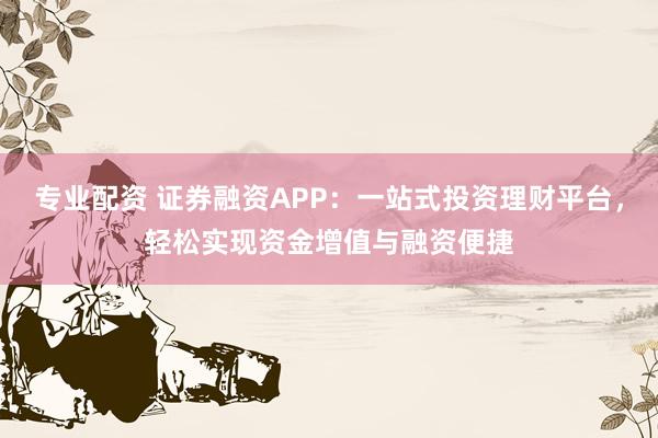专业配资 证券融资APP：一站式投资理财平台，轻松实现资金增值与融资便捷