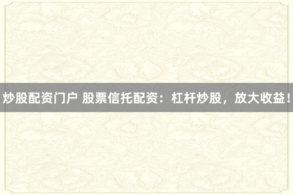 炒股配资门户 股票信托配资：杠杆炒股，放大收益！
