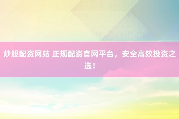 炒股配资网站 正规配资官网平台，安全高效投资之选！