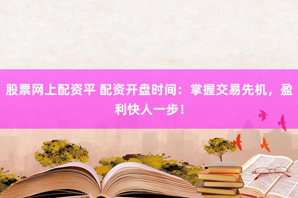 股票网上配资平 配资开盘时间：掌握交易先机，盈利快人一步！