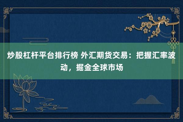 炒股杠杆平台排行榜 外汇期货交易：把握汇率波动，掘金全球市场