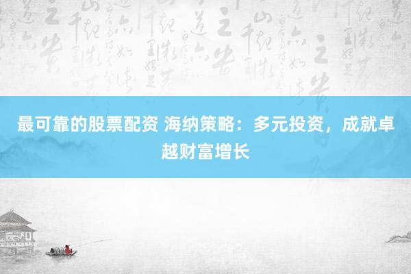 最可靠的股票配资 海纳策略：多元投资，成就卓越财富增长