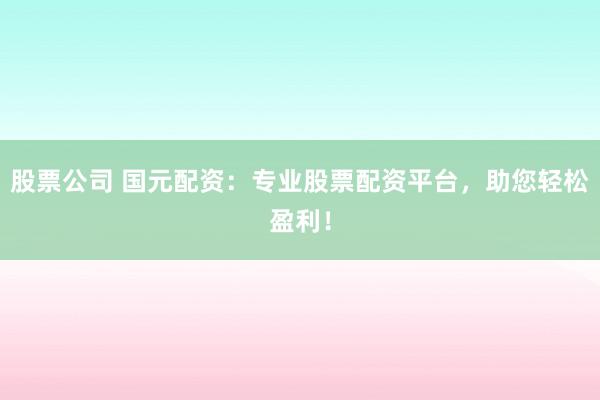 股票公司 国元配资：专业股票配资平台，助您轻松盈利！