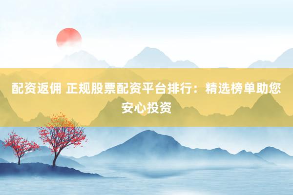 配资返佣 正规股票配资平台排行：精选榜单助您安心投资