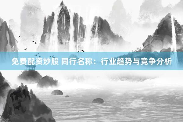 免费配资炒股 同行名称：行业趋势与竞争分析