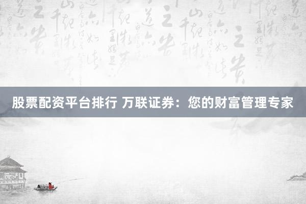 股票配资平台排行 万联证券：您的财富管理专家