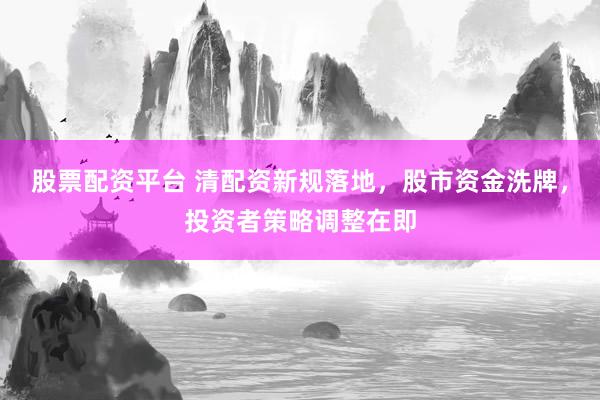 股票配资平台 清配资新规落地，股市资金洗牌，投资者策略调整在即