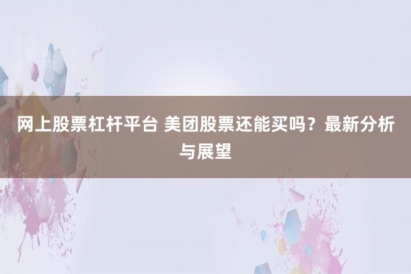 网上股票杠杆平台 美团股票还能买吗？最新分析与展望