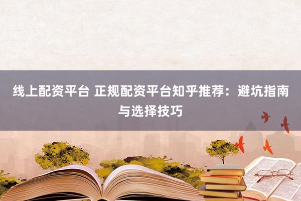 线上配资平台 正规配资平台知乎推荐：避坑指南与选择技巧