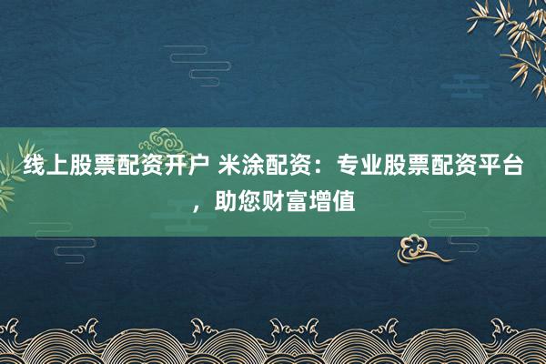 线上股票配资开户 米涂配资：专业股票配资平台，助您财富增值